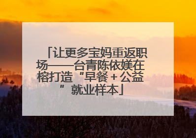 让更多宝妈重返职场——台青陈依媄在榕打造“早餐＋公益”就业样本