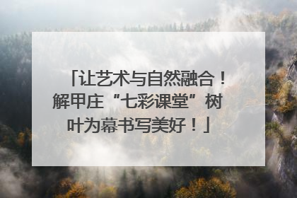 让艺术与自然融合！解甲庄“七彩课堂”树叶为幕书写美好！