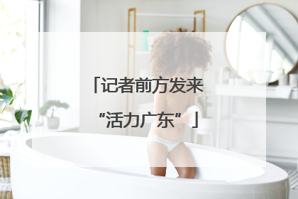 记者前方发来“活力广东”