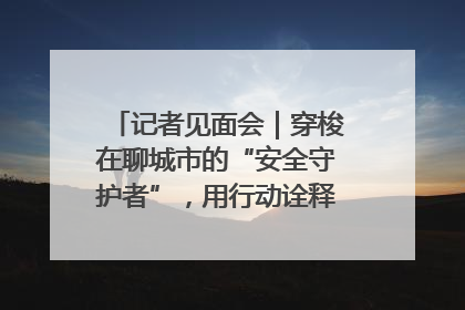记者见面会｜穿梭在聊城市的“安全守护者”，用行动诠释城市文明“移动坐标”的温暖力量
