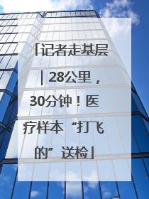 记者走基层｜28公里，30分钟！医疗样本“打飞的”送检