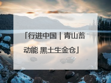 行进中国｜青山蓄动能 黑土生金仓