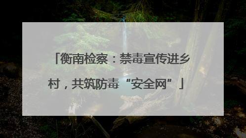衡南检察：禁毒宣传进乡村，共筑防毒“安全网”