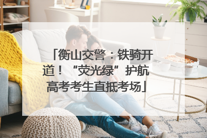 衡山交警：铁骑开道！“荧光绿”护航高考考生直抵考场