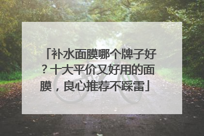 补水面膜哪个牌子好？十大平价又好用的面膜，良心推荐不踩雷