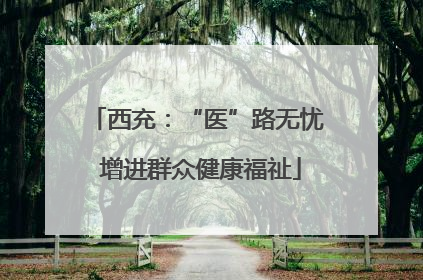 西充：“医”路无忧 增进群众健康福祉