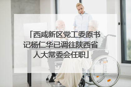西咸新区党工委原书记杨仁华已调往陕西省人大常委会任职