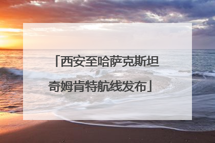 西安至哈萨克斯坦奇姆肯特航线发布
