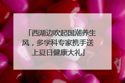 西湖边吹起国潮养生风，多学科专家携手送上夏日健康大礼