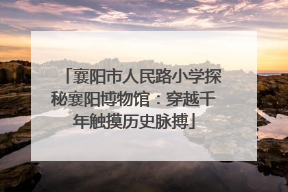 襄阳市人民路小学探秘襄阳博物馆：穿越千年触摸历史脉搏