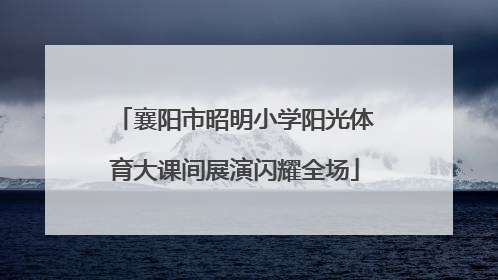 襄阳市昭明小学阳光体育大课间展演闪耀全场