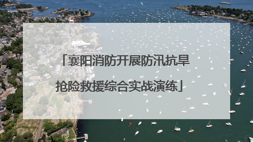 襄阳消防开展防汛抗旱抢险救援综合实战演练