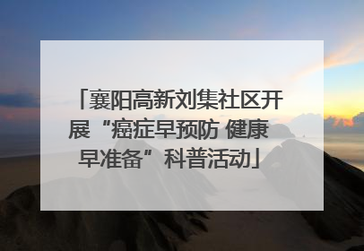 襄阳高新刘集社区开展“癌症早预防 健康早准备”科普活动