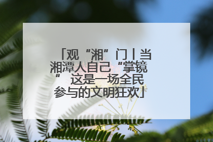 观“湘”门丨当湘潭人自己“掌镜” 这是一场全民参与的文明狂欢