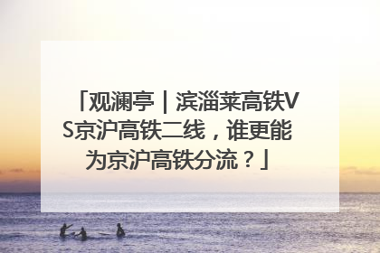 观澜亭｜滨淄莱高铁VS京沪高铁二线，谁更能为京沪高铁分流？
