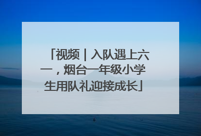 视频｜入队遇上六一，烟台一年级小学生用队礼迎接成长