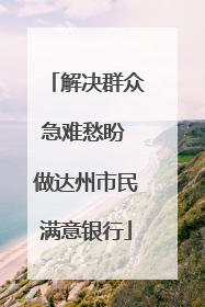 解决群众急难愁盼 做达州市民满意银行