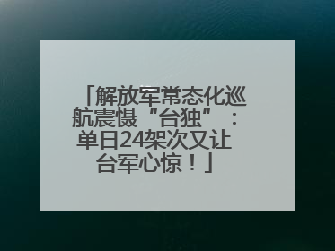 解放军常态化巡航震慑“台独”：单日24架次又让台军心惊！