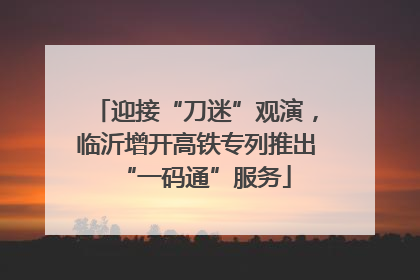 迎接“刀迷”观演，临沂增开高铁专列推出“一码通”服务