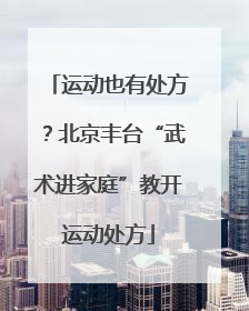 运动也有处方？北京丰台“武术进家庭”教开运动处方