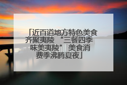 近百道地方特色美食齐聚夷陵 “三餐四季 味美夷陵” 美食消费季沸腾夏夜