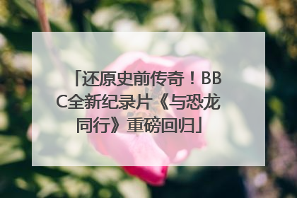 还原史前传奇！BBC全新纪录片《与恐龙同行》重磅回归