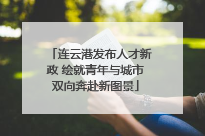 连云港发布人才新政 绘就青年与城市双向奔赴新图景