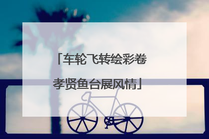 车轮飞转绘彩卷 孝贤鱼台展风情