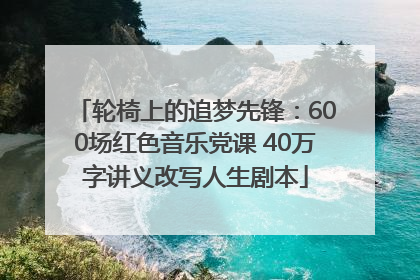 轮椅上的追梦先锋：600场红色音乐党课 40万字讲义改写人生剧本