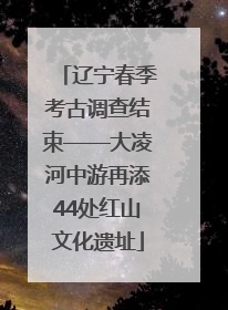 辽宁春季考古调查结束——大凌河中游再添44处红山文化遗址