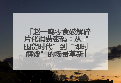 赵一鸣零食破解碎片化消费密码：从“囤货时代”到“即时解馋”的场景革新