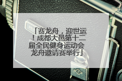 赛龙舟，迎世运！成都大邑第十二届全民健身运动会龙舟邀请赛举行