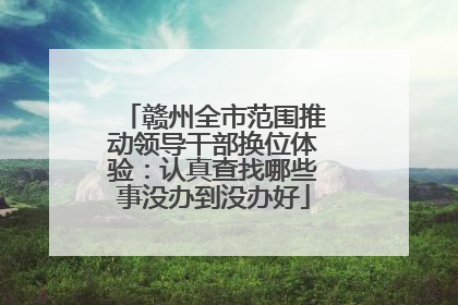 赣州全市范围推动领导干部换位体验：认真查找哪些事没办到没办好