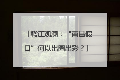 赣江观澜：“南昌假日”何以出圈出彩？