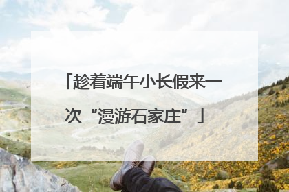 趁着端午小长假来一次“漫游石家庄”