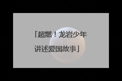 超燃！龙岩少年讲述爱国故事