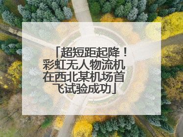 超短距起降！彩虹无人物流机在西北某机场首飞试验成功