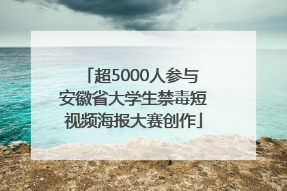 超5000人参与安徽省大学生禁毒短视频海报大赛创作