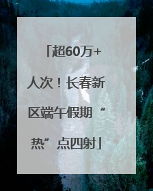 超60万+人次！长春新区端午假期“热”点四射