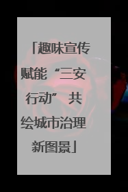 趣味宣传赋能“三安行动” 共绘城市治理新图景