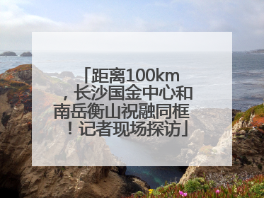 距离100km，长沙国金中心和南岳衡山祝融同框！记者现场探访