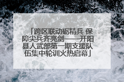 跨区联动砺精兵 保障尖兵齐亮剑——开阳县人武部第一期支援队伍集中轮训火热启幕