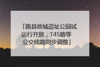 路县故城遗址公园试运行开放，T45路等公交线路同步调整