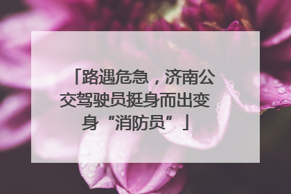 路遇危急，济南公交驾驶员挺身而出变身“消防员”