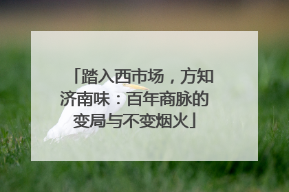 踏入西市场，方知济南味：百年商脉的变局与不变烟火
