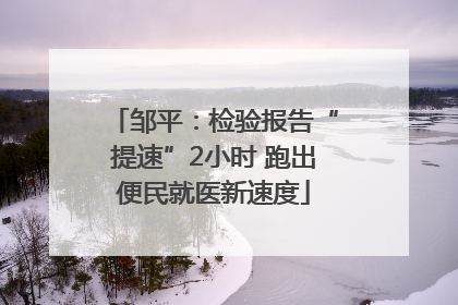 邹平：检验报告“提速”2小时 跑出便民就医新速度