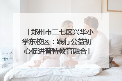 郑州市二七区兴华小学东校区：践行公益初心促进普特教育融合