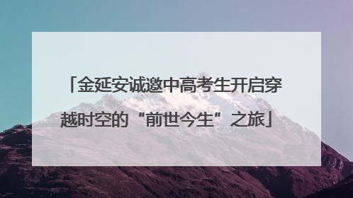 金延安诚邀中高考生开启穿越时空的“前世今生”之旅