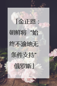 金正恩：朝鲜将“始终不渝地无条件支持”俄罗斯