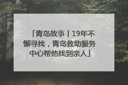 青岛故事丨19年不懈寻找，青岛救助服务中心帮他找到亲人